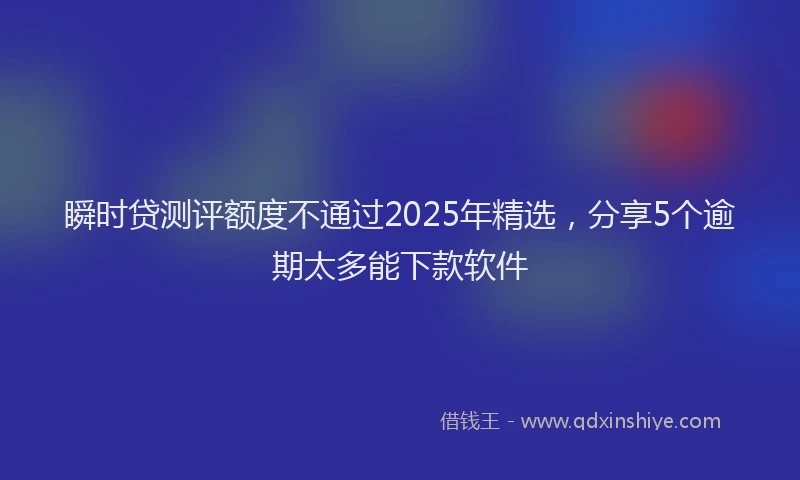 瞬时贷测评额度不通过2025年精选，分享5个逾期太多能下款软件