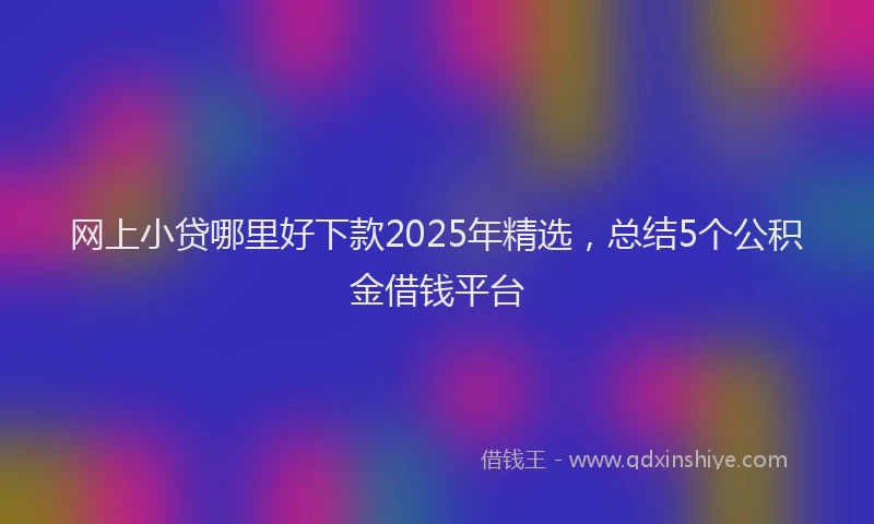 网上小贷哪里好下款2025年精选，总结5个公积金借钱平台