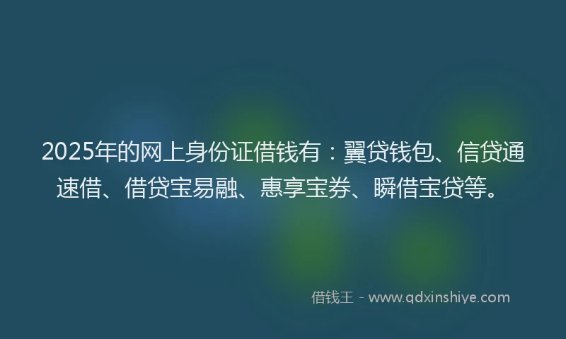2025年的网上身份证借钱有：翼贷钱包、信贷通速借、借贷宝易融、惠享宝券、瞬借宝贷等。