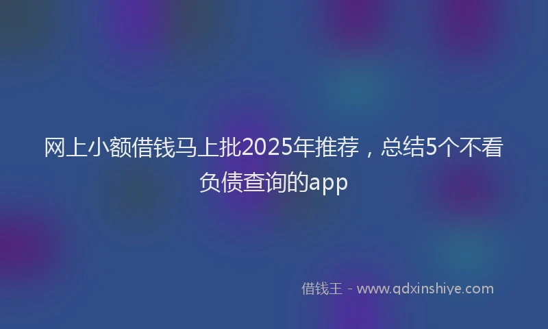 网上小额借钱马上批2025年推荐，总结5个不看负债查询的app