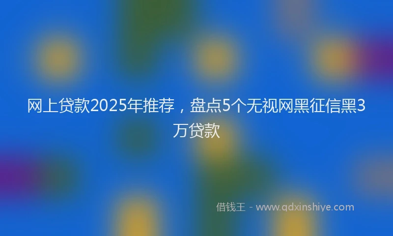 网上贷款2025年推荐，盘点5个无视网黑征信黑3万贷款