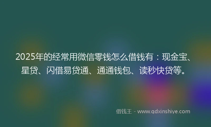 2025年的经常用微信零钱怎么借钱有：现金宝、星贷、闪借易贷通、通通钱包、读秒快贷等。