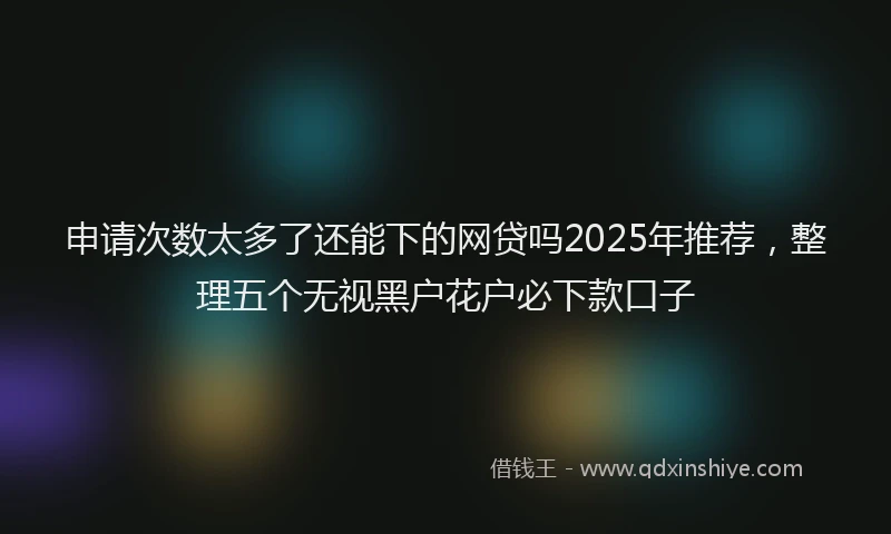 申请次数太多了还能下的网贷吗2025年推荐，整理五个无视黑户花户必下款口子