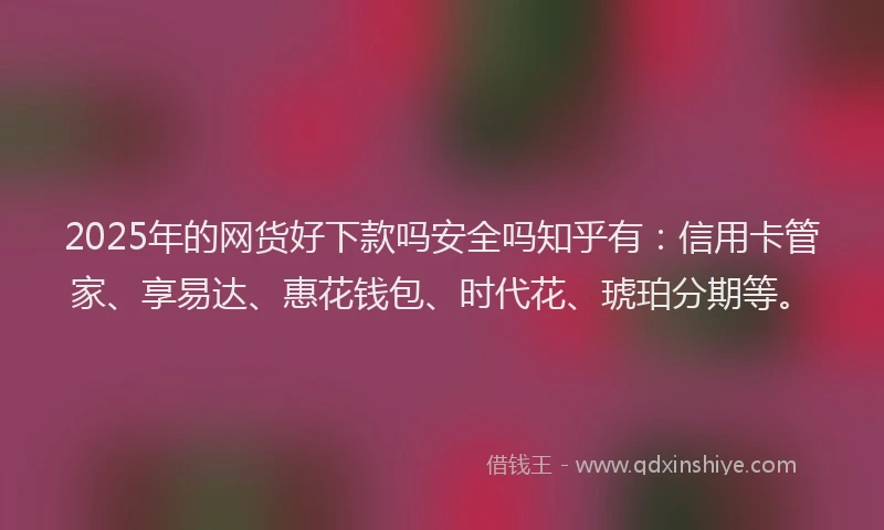 2025年的网货好下款吗安全吗知乎有：信用卡管家、享易达、惠花钱包、时代花、琥珀分期等。