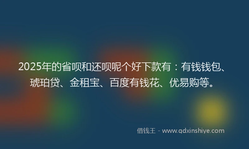 2025年的省呗和还呗呢个好下款有：有钱钱包、琥珀贷、金租宝、百度有钱花、优易购等。