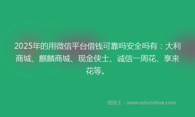 2025年的用微信平台借钱可靠吗安全吗有：大利商城、麒麟商城、现金侠士、诚信一周花、享来花等。