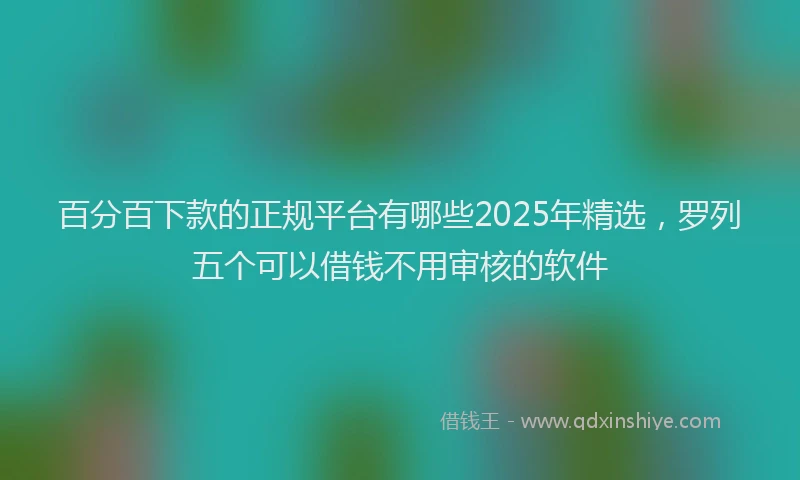 百分百下款的正规平台有哪些2025年精选，罗列五个可以借钱不用审核的软件
