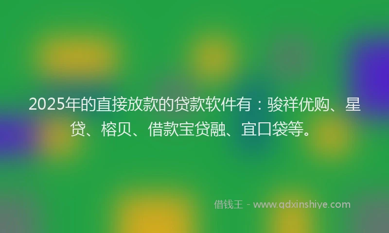 2025年的直接放款的贷款软件有：骏祥优购、星贷、榕贝、借款宝贷融、宜口袋等。