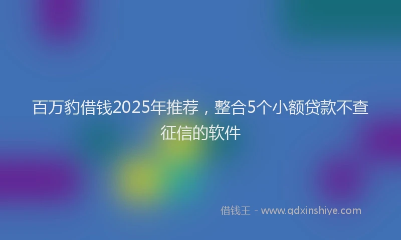 百万豹借钱2025年推荐，整合5个小额贷款不查征信的软件