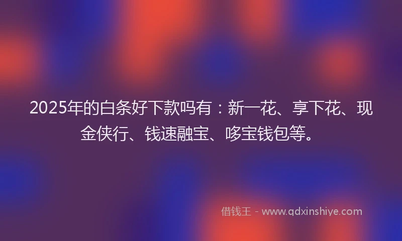 2025年的白条好下款吗有：新一花、享下花、现金侠行、钱速融宝、哆宝钱包等。