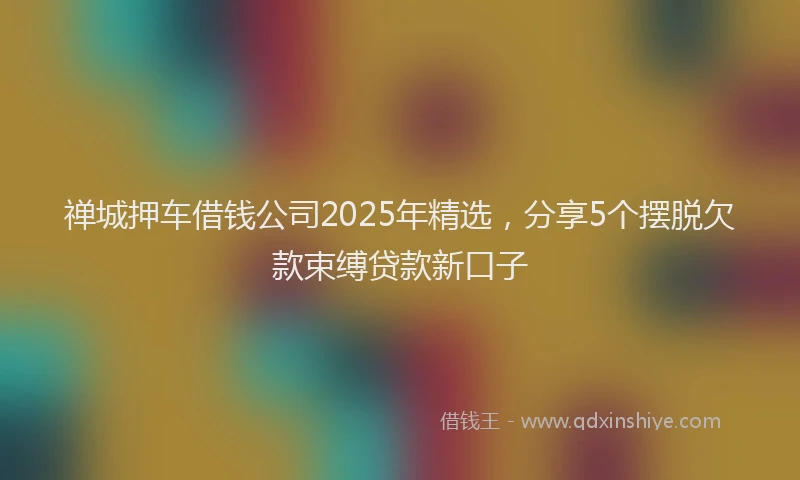 禅城押车借钱公司2025年精选，分享5个摆脱欠款束缚贷款新口子