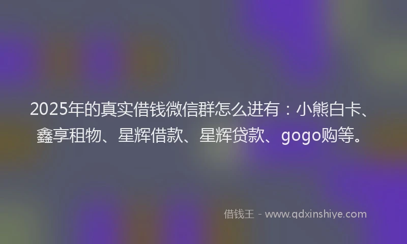 2025年的真实借钱微信群怎么进有：小熊白卡、鑫享租物、星辉借款、星辉贷款、gogo购等。