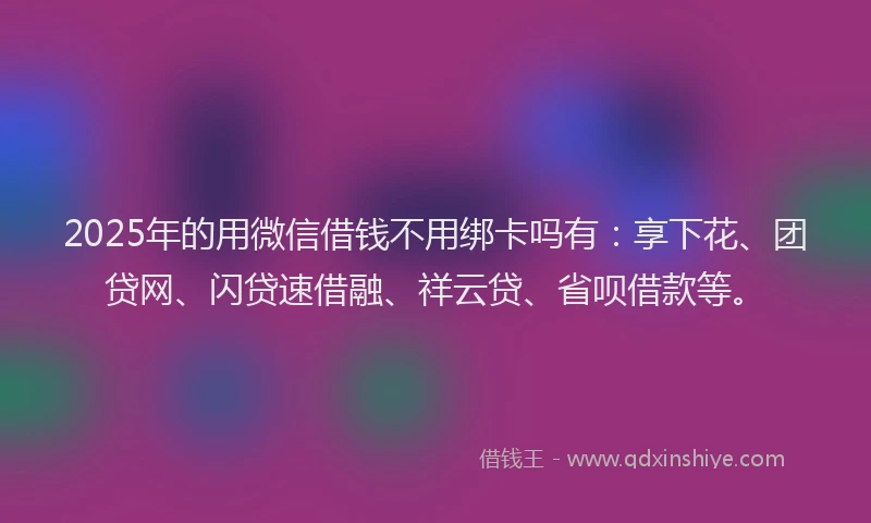 2025年的用微信借钱不用绑卡吗有：享下花、团贷网、闪贷速借融、祥云贷、省呗借款等。