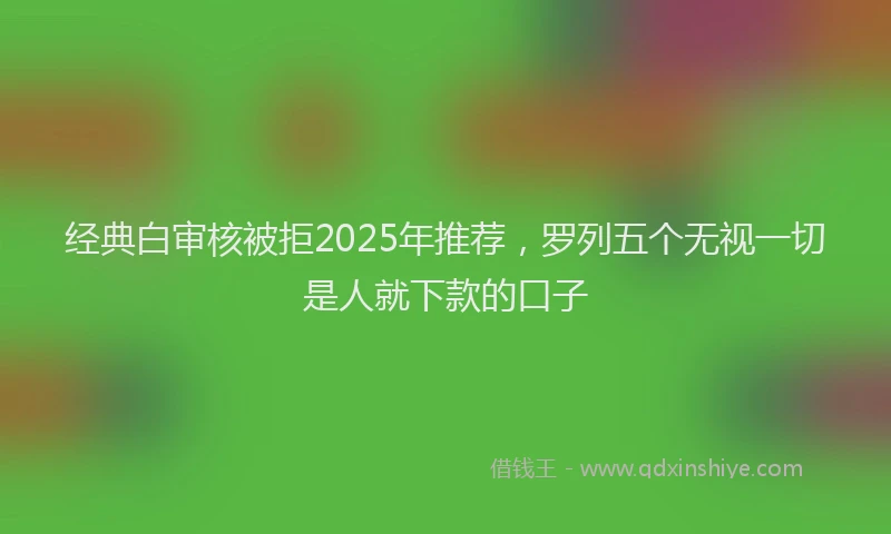 经典白审核被拒2025年推荐，罗列五个无视一切是人就下款的口子