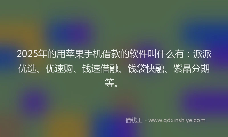 2025年的用苹果手机借款的软件叫什么有：派派优选、优速购、钱速借融、钱袋快融、紫晶分期等。