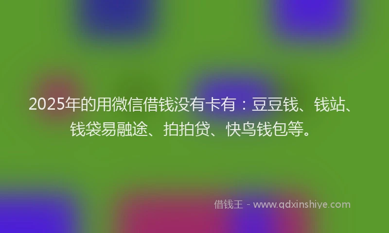 2025年的用微信借钱没有卡有：豆豆钱、钱站、钱袋易融途、拍拍贷、快鸟钱包等。