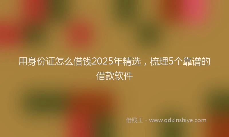 用身份证怎么借钱2025年精选，梳理5个靠谱的借款软件