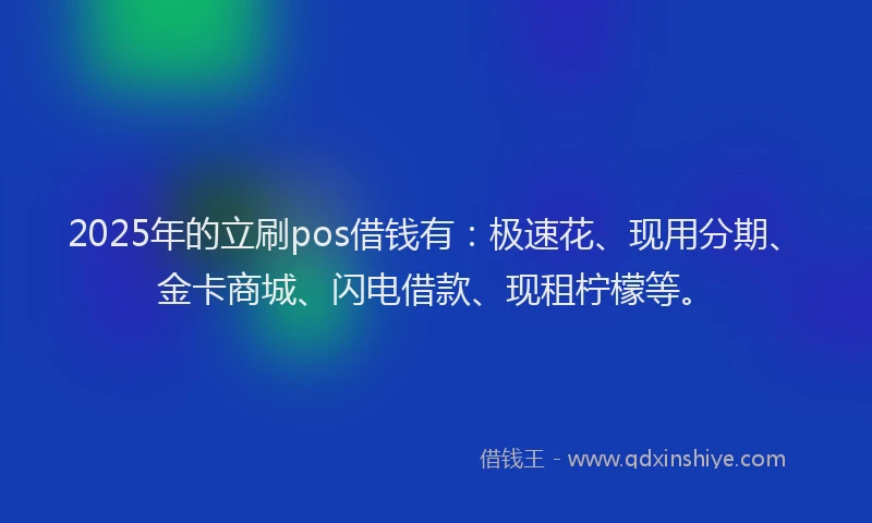 2025年的立刷pos借钱有：极速花、现用分期、金卡商城、闪电借款、现租柠檬等。