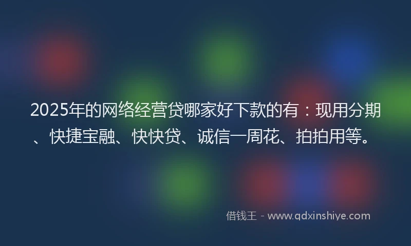 2025年的网络经营贷哪家好下款的有：现用分期、快捷宝融、快快贷、诚信一周花、拍拍用等。