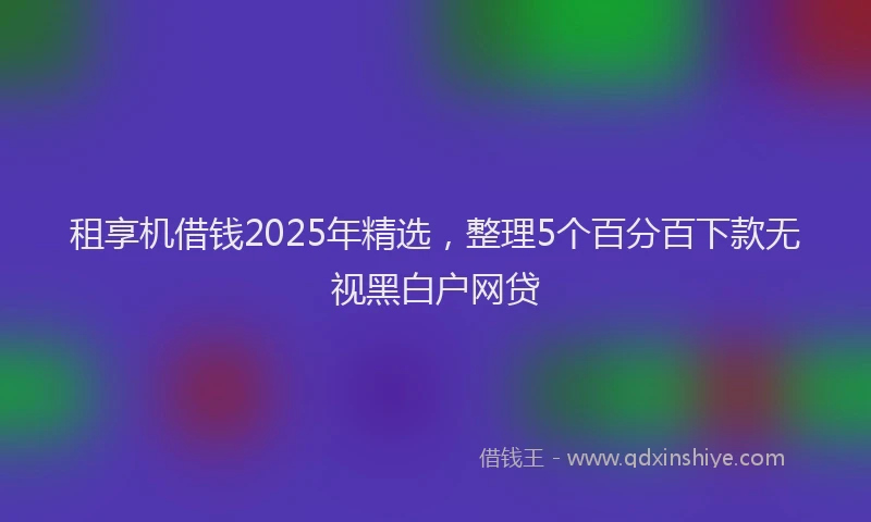 租享机借钱2025年精选，整理5个百分百下款无视黑白户网贷