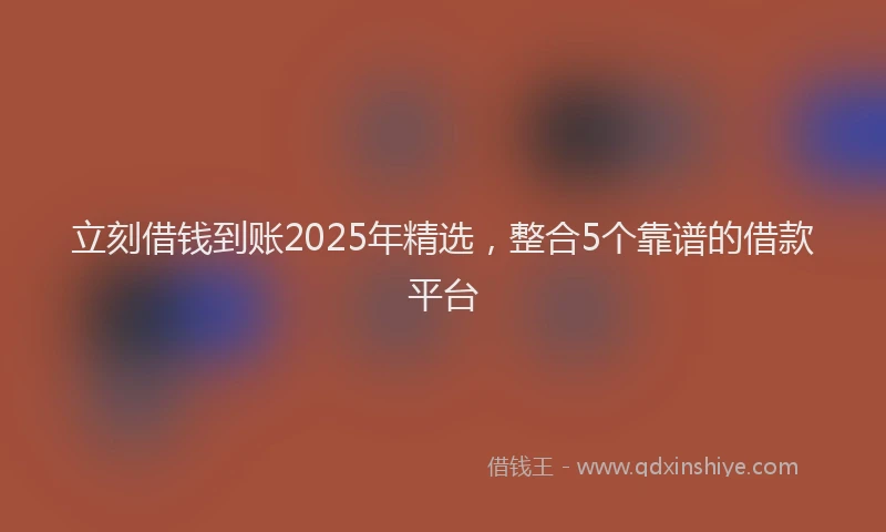 立刻借钱到账2025年精选，整合5个靠谱的借款平台