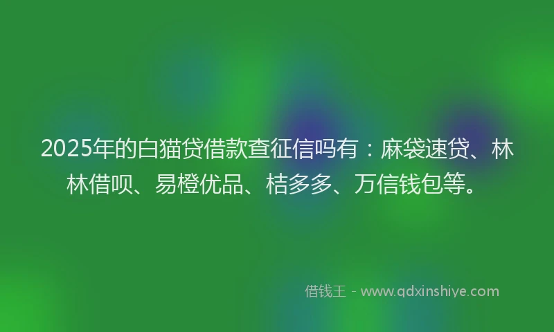 2025年的白猫贷借款查征信吗有：麻袋速贷、林林借呗、易橙优品、桔多多、万信钱包等。