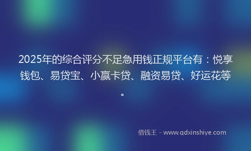 2025年的综合评分不足急用钱正规平台有：悦享钱包、易贷宝、小赢卡贷、融资易贷、好运花等。
