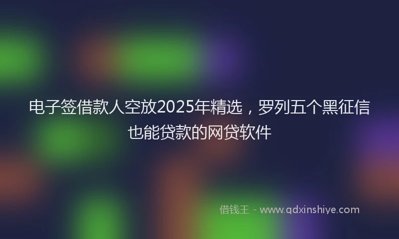 电子签借款人空放2025年精选，罗列五个黑征信也能贷款的网贷软件