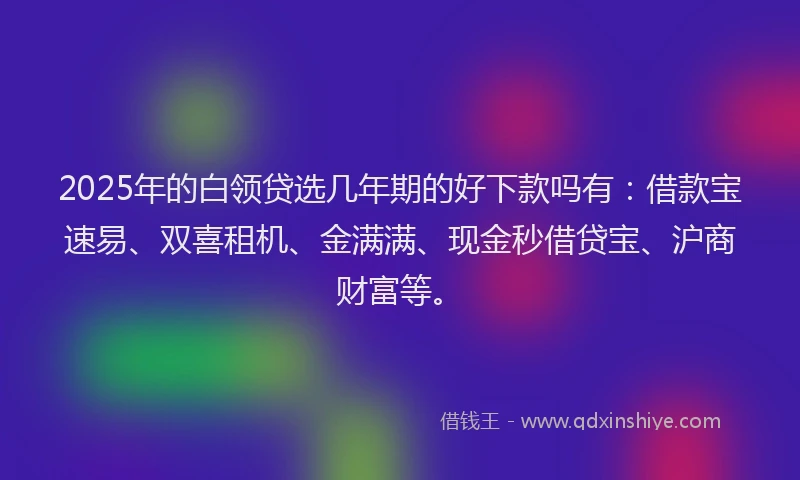 2025年的白领贷选几年期的好下款吗有：借款宝速易、双喜租机、金满满、现金秒借贷宝、沪商财富等。