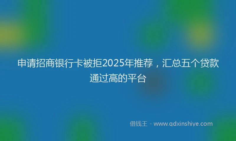 申请招商银行卡被拒2025年推荐，汇总五个贷款通过高的平台