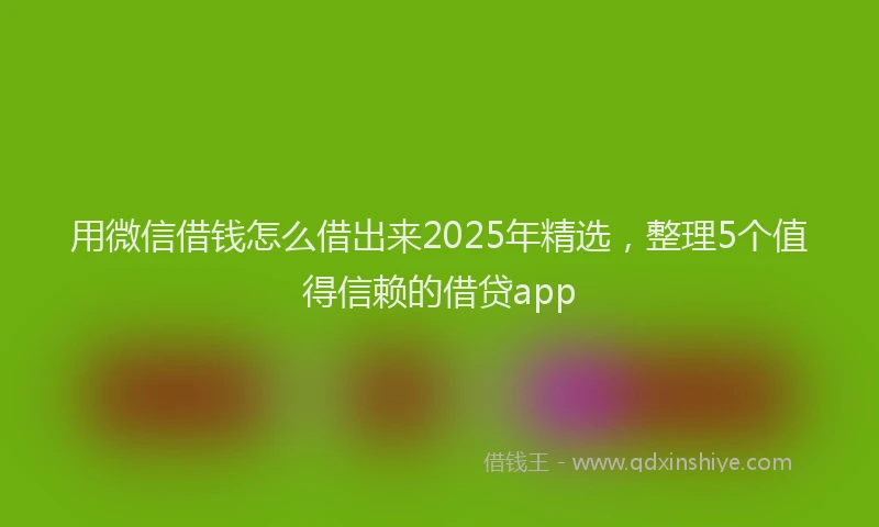 用微信借钱怎么借出来2025年精选，整理5个值得信赖的借贷app