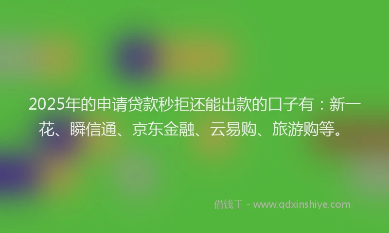 2025年的申请贷款秒拒还能出款的口子有：新一花、瞬信通、京东金融、云易购、旅游购等。