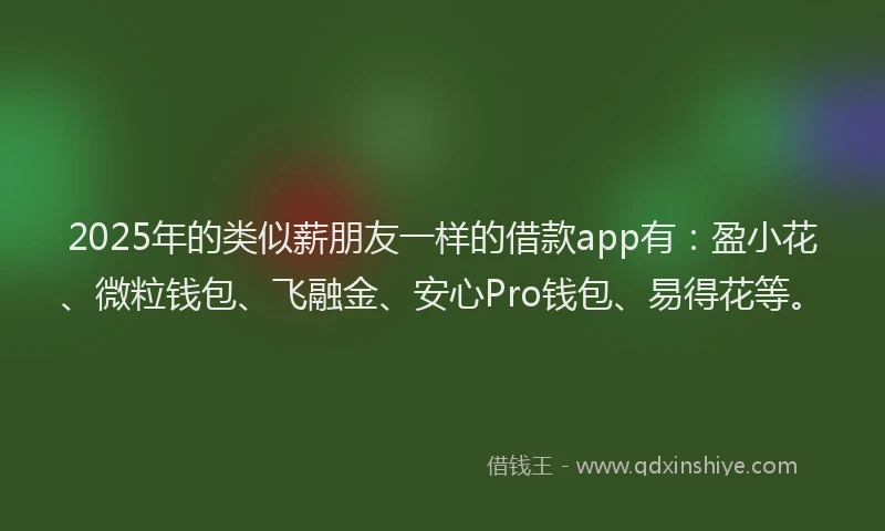 2025年的类似薪朋友一样的借款app有：盈小花、微粒钱包、飞融金、安心Pro钱包、易得花等。