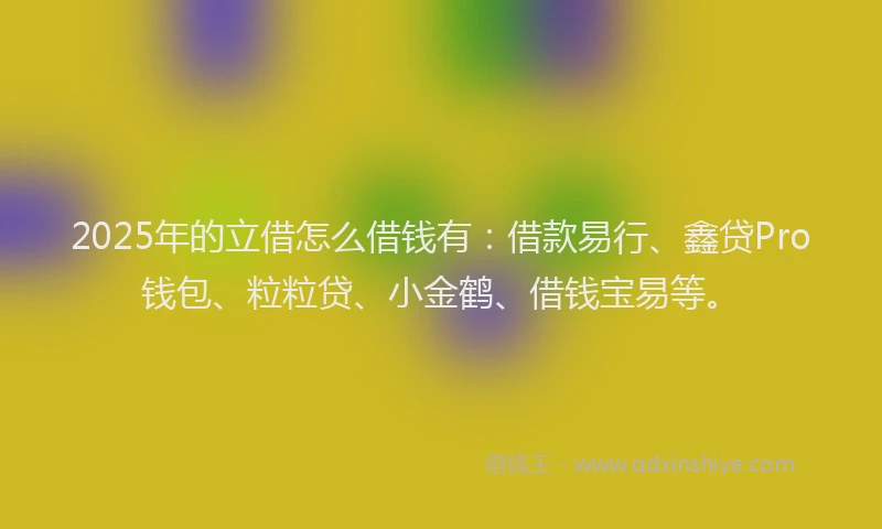 2025年的立借怎么借钱有：借款易行、鑫贷Pro钱包、粒粒贷、小金鹤、借钱宝易等。