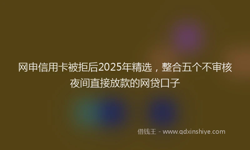 网申信用卡被拒后2025年精选，整合五个不审核夜间直接放款的网贷口子