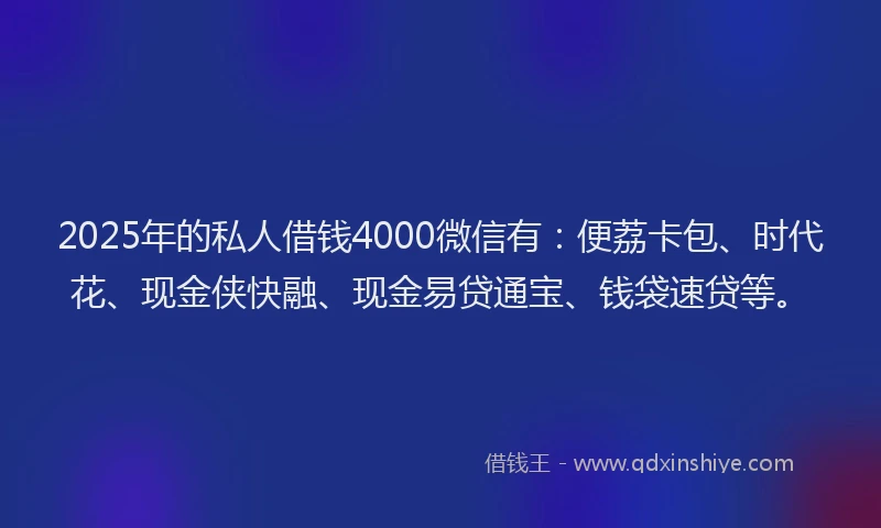 2025年的私人借钱4000微信有：便荔卡包、时代花、现金侠快融、现金易贷通宝、钱袋速贷等。