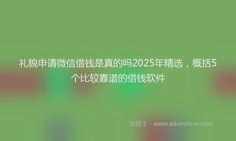 礼貌申请微信借钱是真的吗2025年精选，概括5个比较靠谱的借钱软件