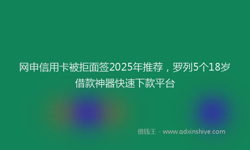 网申信用卡被拒面签2025年推荐，罗列5个18岁借款神器快速下款平台