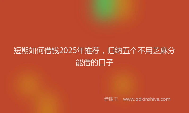 短期如何借钱2025年推荐，归纳五个不用芝麻分能借的口子