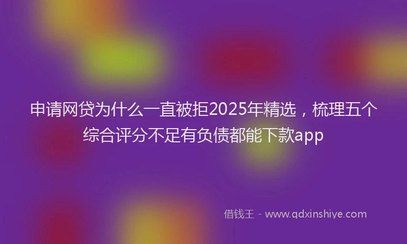 申请网贷为什么一直被拒2025年精选，梳理五个综合评分不足有负债都能下款app