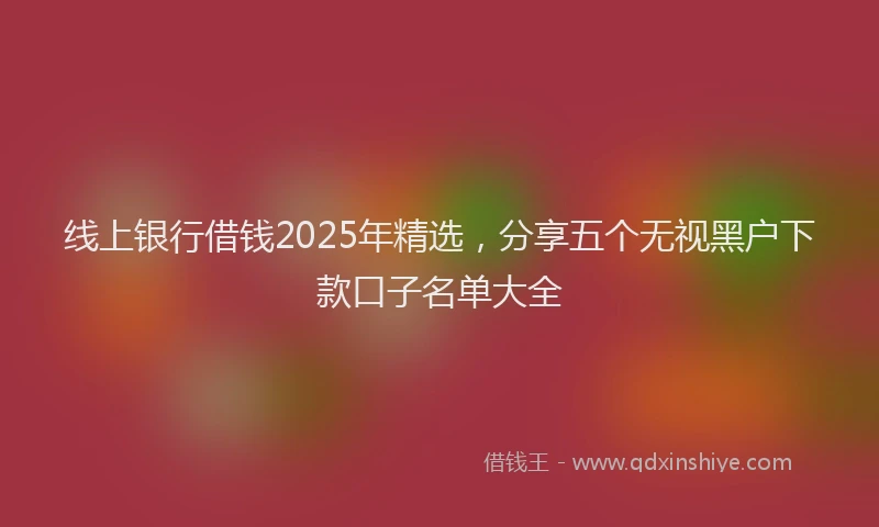 线上银行借钱2025年精选，分享五个无视黑户下款口子名单大全