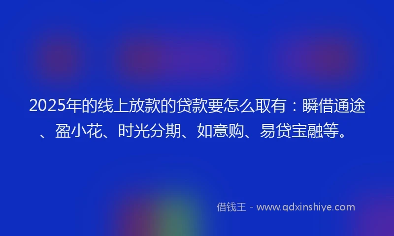2025年的线上放款的贷款要怎么取有：瞬借通途、盈小花、时光分期、如意购、易贷宝融等。