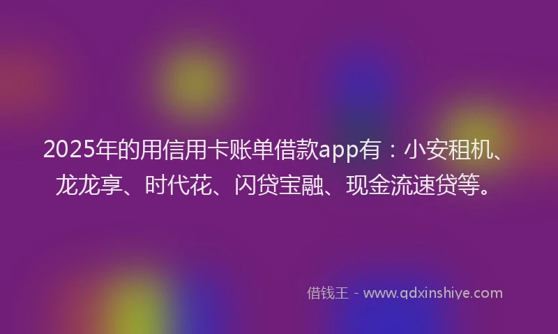 2025年的用信用卡账单借款app有：小安租机、龙龙享、时代花、闪贷宝融、现金流速贷等。