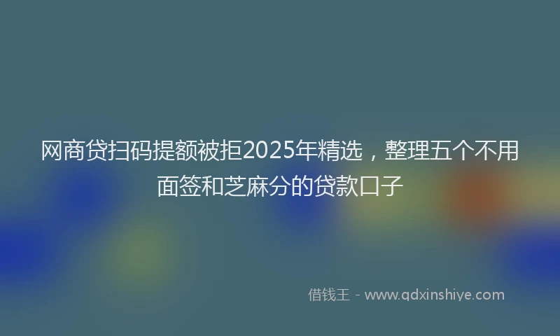 网商贷扫码提额被拒2025年精选，整理五个不用面签和芝麻分的贷款口子