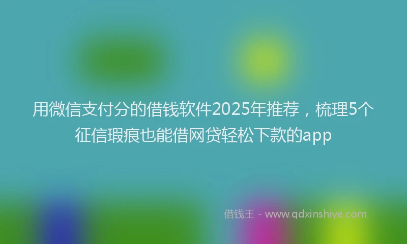用微信支付分的借钱软件2025年推荐，梳理5个征信瑕疵也能借网贷轻松下款的app