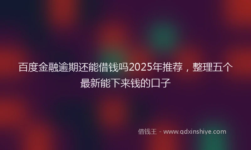 百度金融逾期还能借钱吗2025年推荐，整理五个最新能下来钱的口子