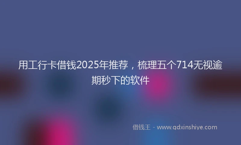 用工行卡借钱2025年推荐，梳理五个714无视逾期秒下的软件