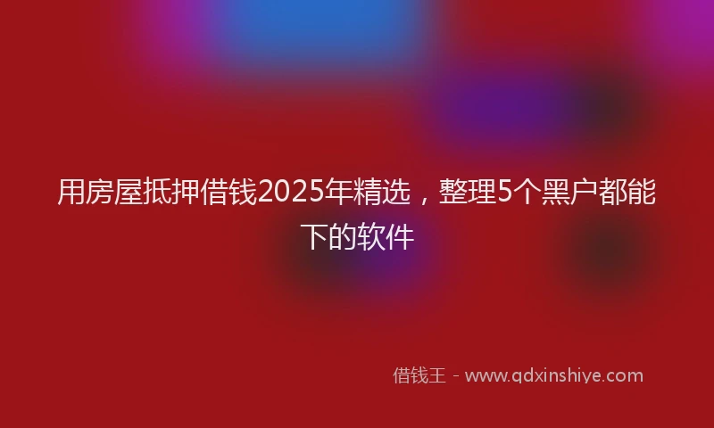用房屋抵押借钱2025年精选，整理5个黑户都能下的软件