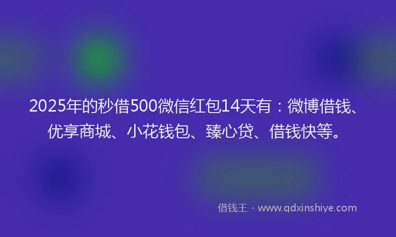 2025年的秒借500微信红包14天有：微博借钱、优享商城、小花钱包、臻心贷、借钱快等。