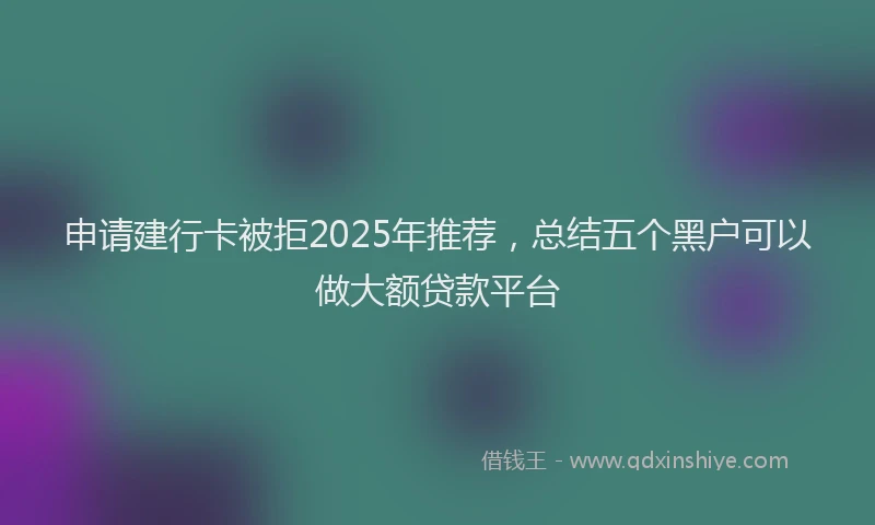 申请建行卡被拒2025年推荐，总结五个黑户可以做大额贷款平台